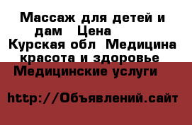 Массаж для детей и дам › Цена ­ 500 - Курская обл. Медицина, красота и здоровье » Медицинские услуги   